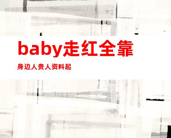 baby走红全靠身边人?贵人资料起底还有熊黛林！