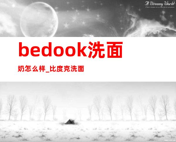 bedook洗面奶怎么样_比度克洗面奶好用吗