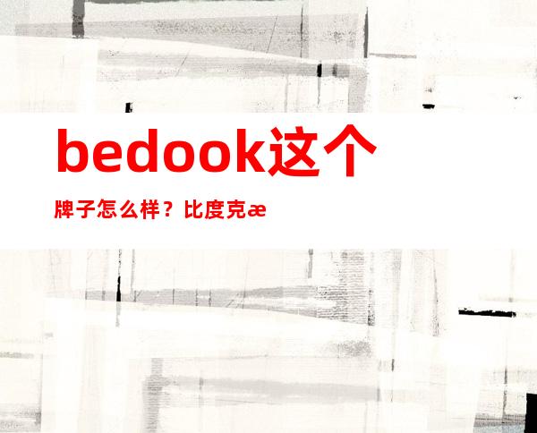 bedook这个牌子怎么样？比度克是哪国的牌子