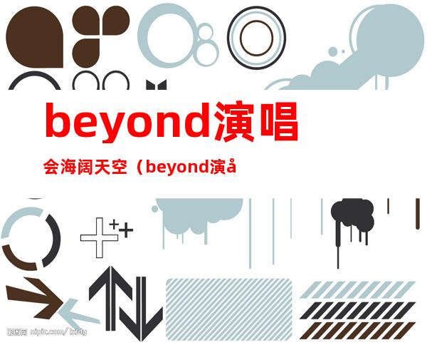 beyond演唱会海阔天空（beyond演唱会里黄家强流泪唱海阔天空的是哪场）