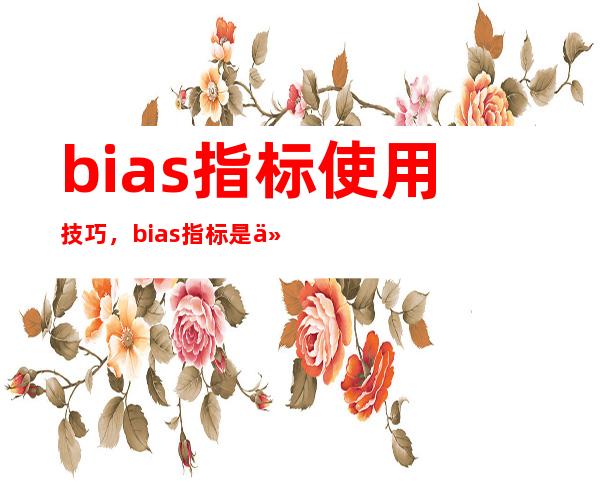 bias指标使用技巧，bias指标是什么意思