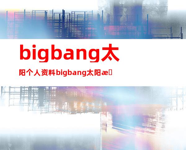 bigbang太阳个人资料 bigbang太阳最新刺青图片