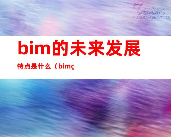 bim的未来发展特点是什么（bim的未来就业发展趋势）