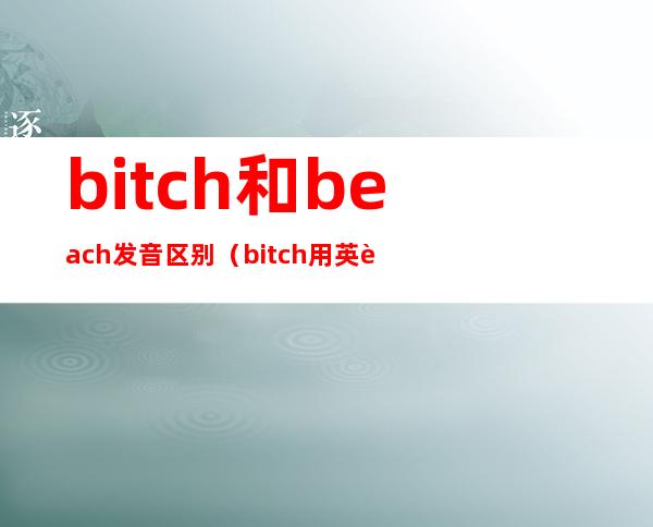 bitch和beach发音区别（bitch用英语怎么说）