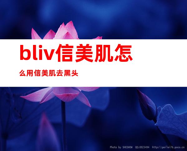 bliv信美肌怎么用?信美肌去黑头啫喱使用方法