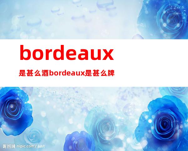 bordeaux是甚么酒 bordeaux是甚么牌子酒？