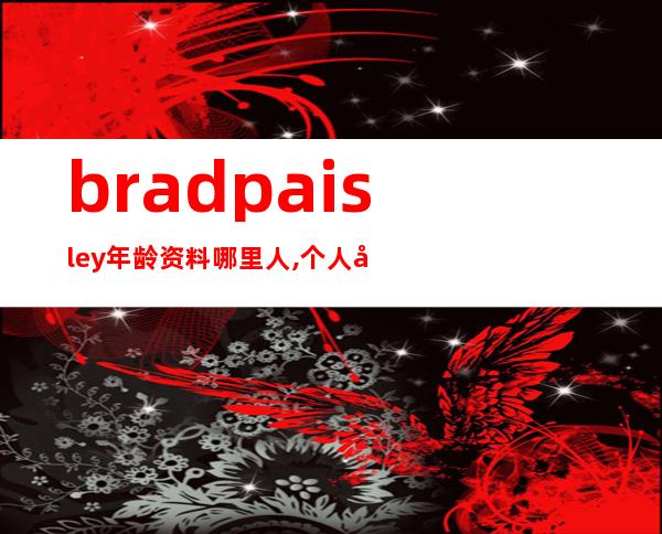 brad paisley年龄资料哪里人,个人履历,艺人简介,艺人生平