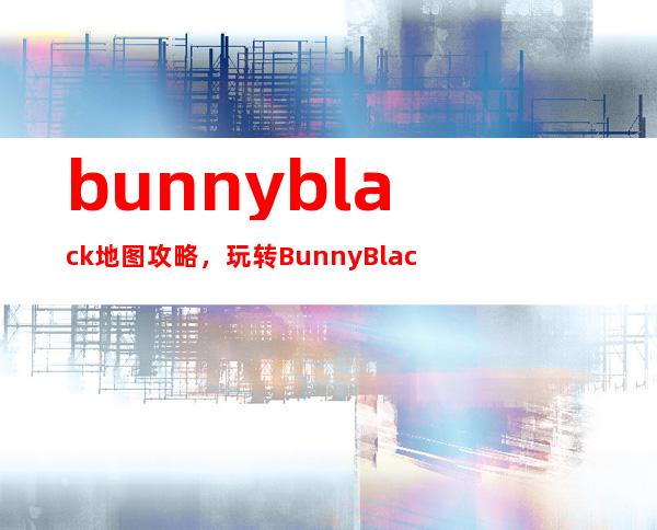 bunnyblack地图攻略，玩转BunnyBlack地图：攻略详解