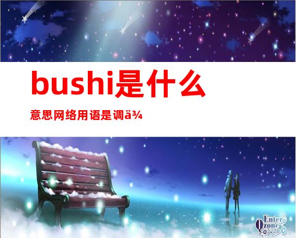 bushi是什么意思 网络用语是调侃开玩笑的意思