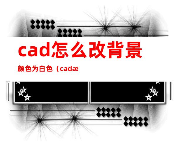 cad怎么改背景颜色为白色（cad怎么改背景颜色为黑色）