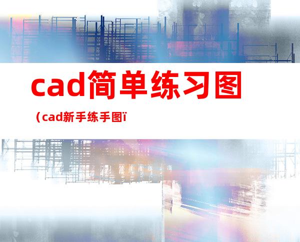 cad简单练习图（cad新手练手图）