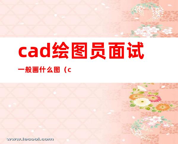 cad绘图员面试一般画什么图（cad绘图员证书怎么考）