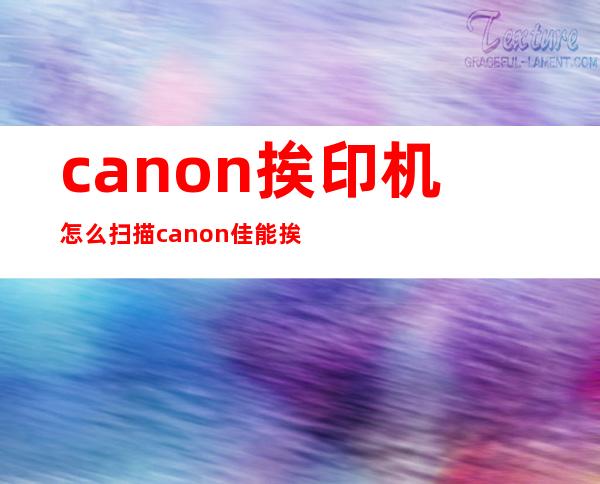 canon挨印机怎么扫描 canon佳能挨印机若何 扫描文献？