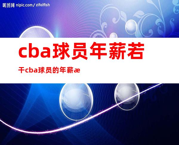 cba球员年薪若干  cba球员的年薪正常是若干 啊？