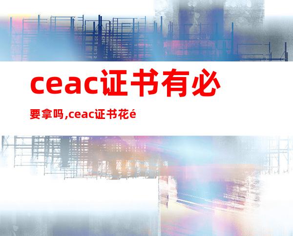 ceac证书有必要拿吗,ceac证书花钱多少钱