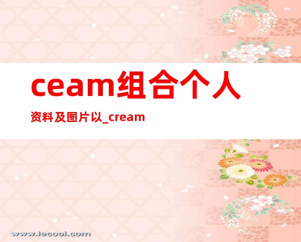 ceam组合个人资料及图片以 _cream组合个人资料及图片以