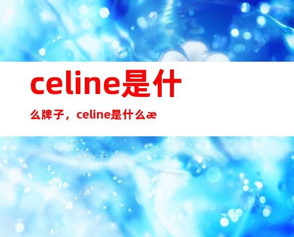 celine是什么牌子，celine是什么档次？