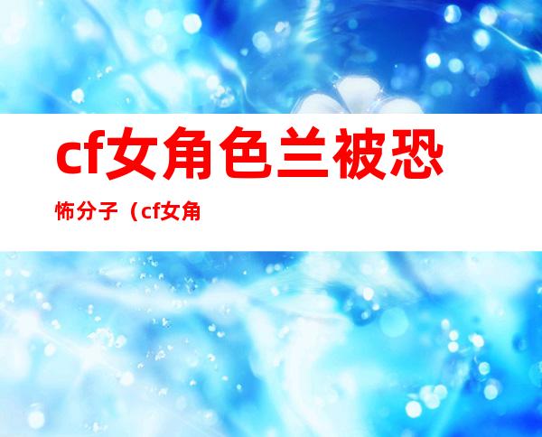 cf女角色兰被恐怖分子（cf女角色兰爆头图片）