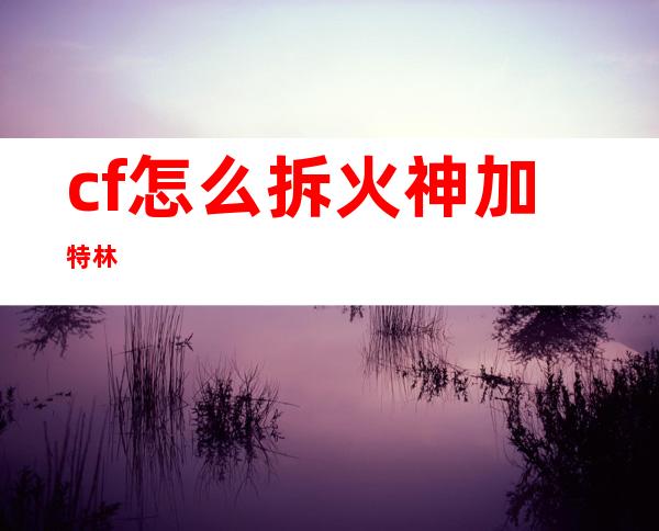 cf怎么拆火神加特林