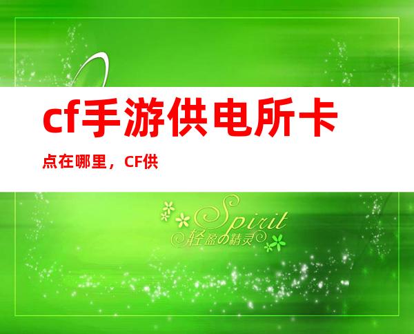 cf手游供电所卡点在哪里，CF供电所卡点都在那