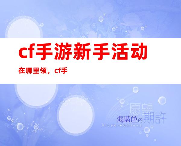 cf手游新手活动在哪里领，cf手游怎么领新手礼包