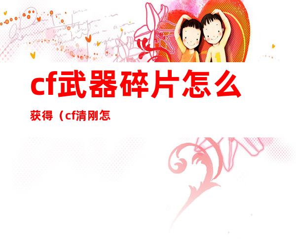 cf武器碎片怎么获得（cf清刚怎么不见了）