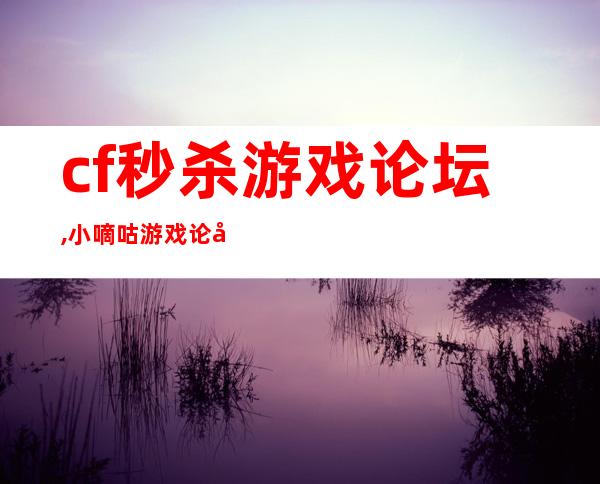 cf秒杀游戏论坛, 小嘀咕游戏论坛cf辅助