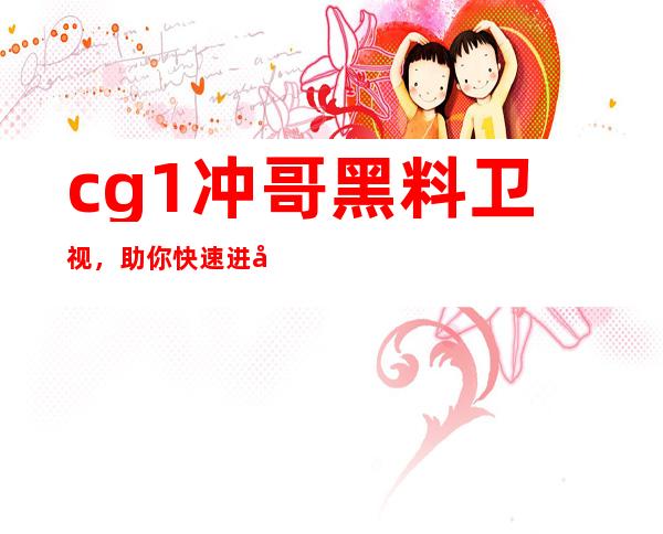 cg1冲哥黑料卫视，助你快速进入热门网站入口