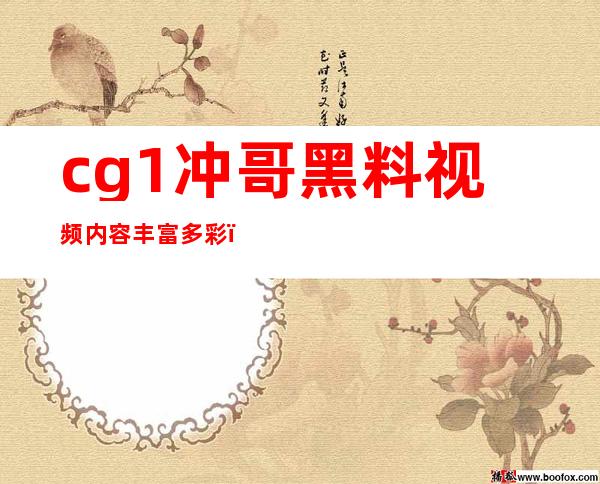 cg1冲哥黑料视频内容丰富多彩，快来收藏吧