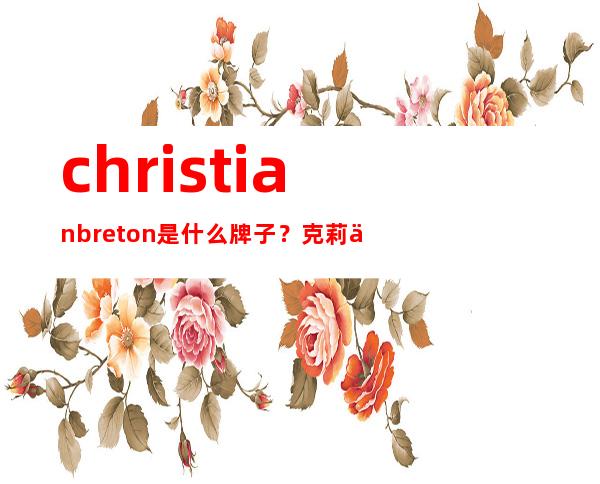 christian breton是什么牌子？克莉丝汀伯顿几线品牌