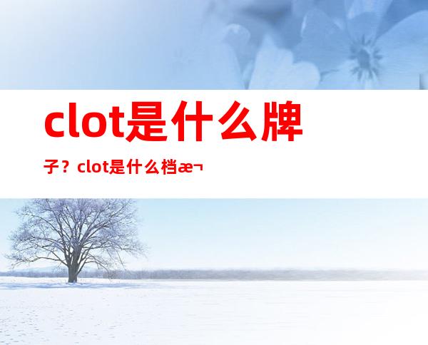 clot是什么牌子？clot是什么档次？