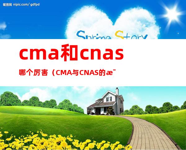 cma和cnas哪个厉害（CMA与CNAS的比较）