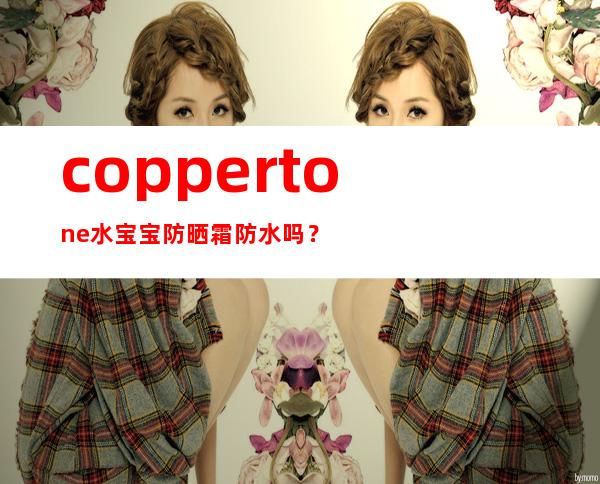 coppertone水宝宝防晒霜防水吗？水宝宝防晒霜真假辨别对比图