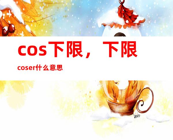 cos下限，下限coser什么意思