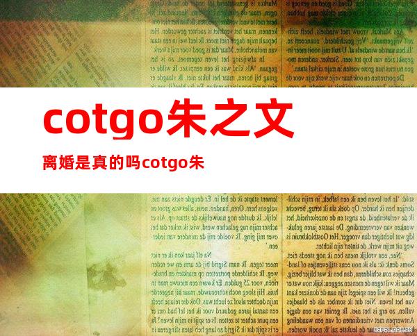 cotgo朱之文离婚是真的吗cotgo朱之文个人资料和近况