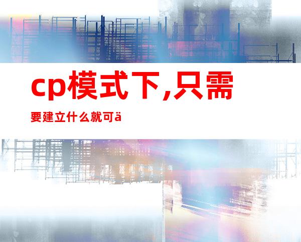 cp模式下,只需要建立什么就可以实现业务数据的收发（nacos的ap和cp模式）