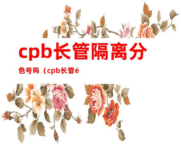 cpb长管隔离分色号吗（cpb长管隔离专柜价格）