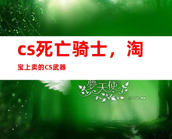 cs死亡骑士，淘宝上卖的CS武器死亡骑士28元30天可信不可买不望大家