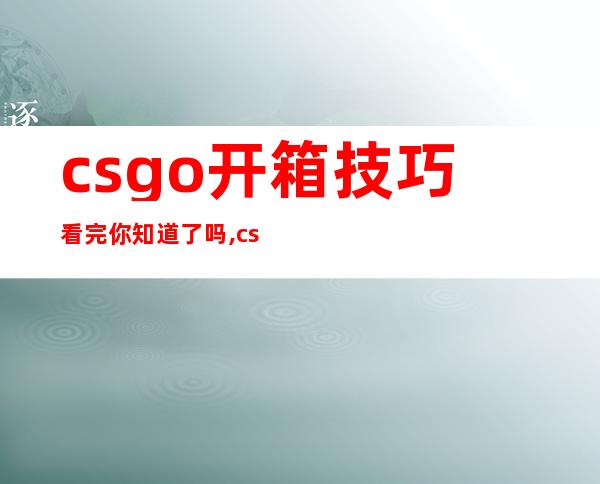 csgo开箱技巧看完你知道了吗,csgo开箱技巧不看出什么