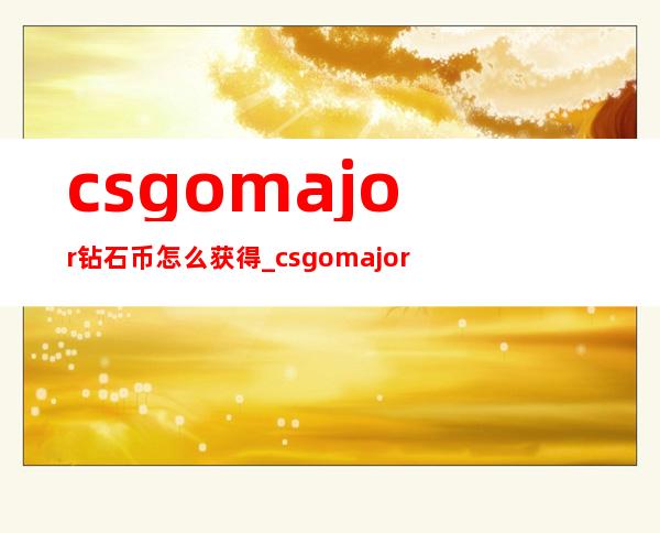 csgomajor钻石币怎么获得_csgomajor比赛时间2022