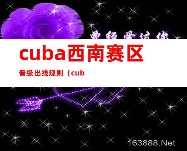 cuba西南赛区晋级出线规则（cuba西南赛区2022举办时间）