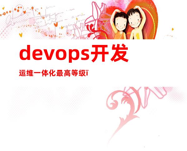 devops开发运维一体化 最高等级（devops开发运维一体化 安全性）