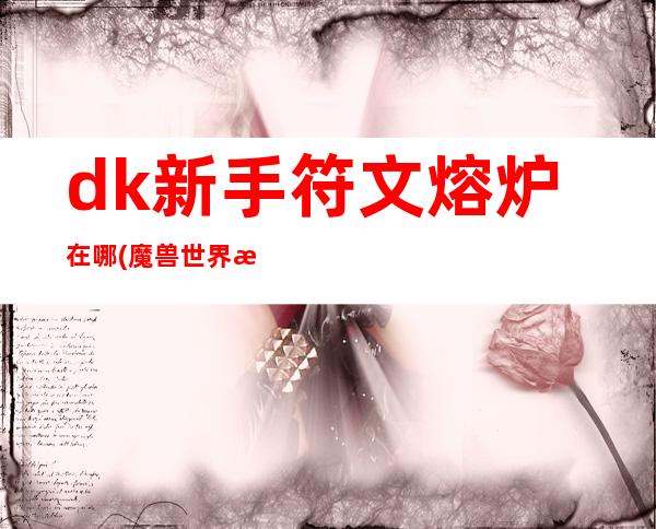 dk新手符文熔炉在哪(魔兽世界暗影国度dk符文熔铸)