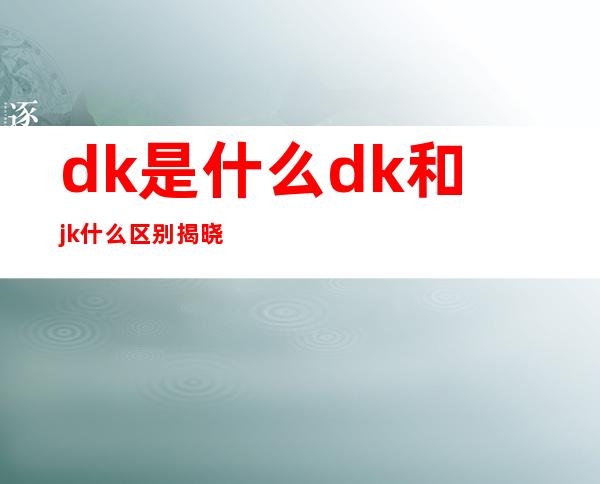 dk是什么 dk和jk什么区别揭晓