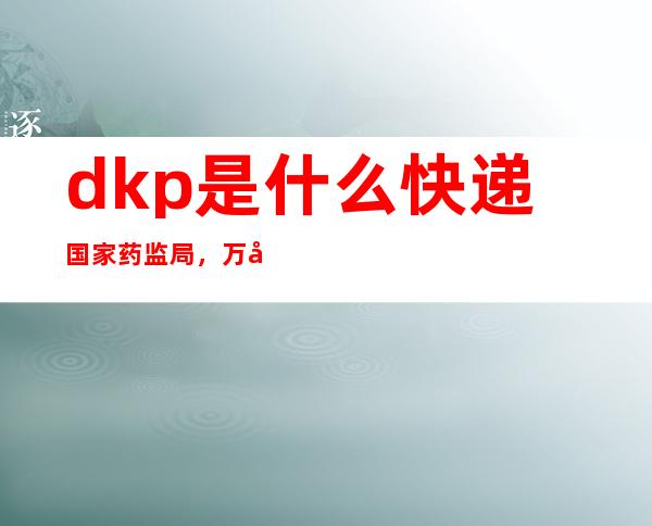 dkp是什么快递 国家药监局，万国觉醒dkp是什么