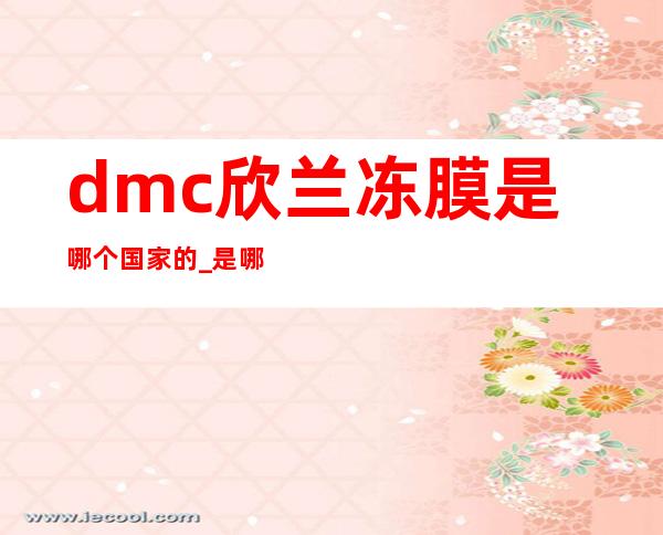 dmc欣兰冻膜是哪个国家的_是哪里的