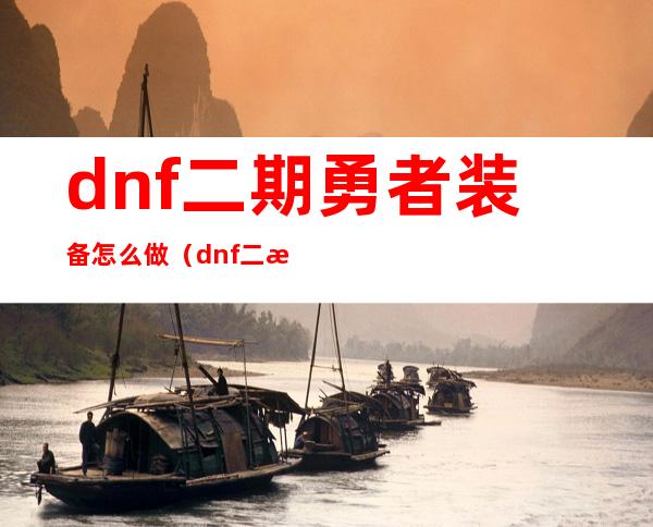 dnf二期勇者装备怎么做（dnf二期勇者装备是什么）