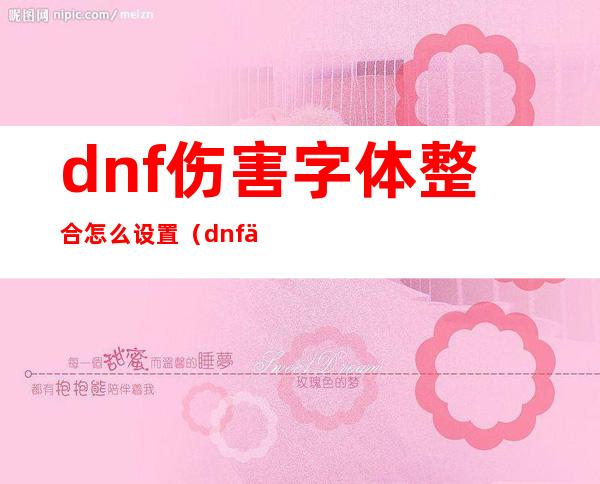 dnf伤害字体整合怎么设置（dnf伤害字体不显示怎么办）