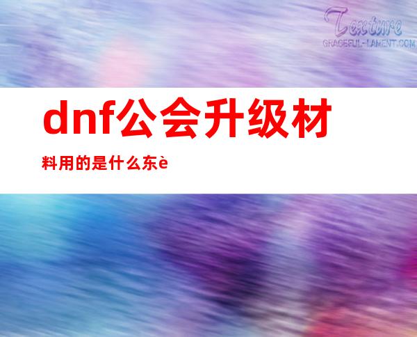 dnf公会升级材料用的是什么东西（DNF公会升级没有复活币）