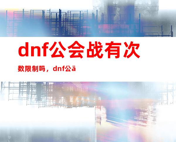 dnf公会战有次数限制吗，dnf公会战怎么打不了